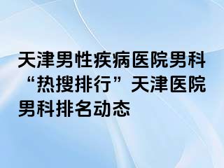天津男性疾病医院男科“热搜排行”天津医院男科排名动态