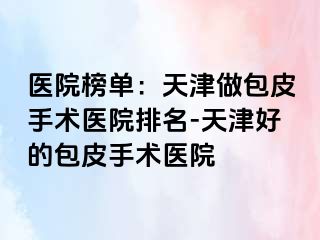 医院榜单：天津做包皮手术医院排名-天津好的包皮手术医院