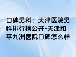 口碑男科：天津医院男科排行榜公开-天津和平九洲医院口碑怎么样