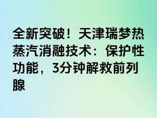 全新突破！天津瑞梦热蒸汽消融技术：保护性功能，3分钟解救前列腺