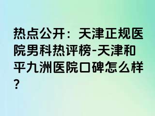 热点公开：天津正规医院男科热评榜-天津和平九洲医院口碑怎么样？
