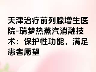 天津治疗前列腺增生医院-瑞梦热蒸汽消融技术：保护性功能，满足患者愿望