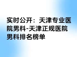 实时公开：天津专业医院男科-天津正规医院男科排名榜单