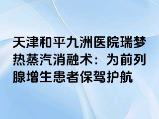 天津和平九洲医院瑞梦热蒸汽消融术：为前列腺增生患者保驾护航