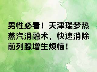 男性必看！天津瑞梦热蒸汽消融术，快速消除前列腺增生烦恼！