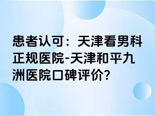 患者认可：天津看男科正规医院-天津和平九洲医院口碑评价？