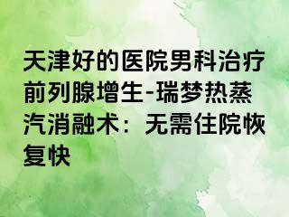 天津好的医院男科治疗前列腺增生-瑞梦热蒸汽消融术：无需住院恢复快