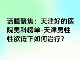 话题聚焦：天津好的医院男科榜单-天津男性性欲低下如何治疗？