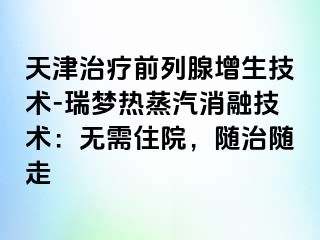 天津治疗前列腺增生技术-瑞梦热蒸汽消融技术：无需住院，随治随走