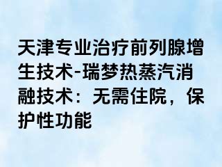 天津专业治疗前列腺增生技术-瑞梦热蒸汽消融技术：无需住院，保护性功能