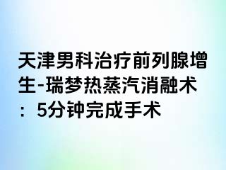 天津男科治疗前列腺增生-瑞梦热蒸汽消融术：5分钟完成手术