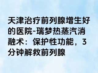 天津治疗前列腺增生好的医院-瑞梦热蒸汽消融术：保护性功能，3分钟解救前列腺
