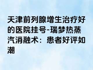 天津前列腺增生治疗好的医院挂号-瑞梦热蒸汽消融术：患者好评如潮