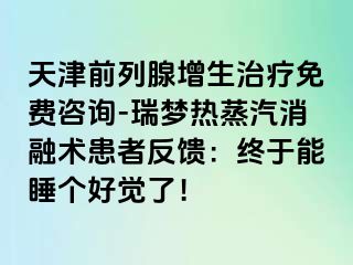 天津前列腺增生治疗免费咨询-瑞梦热蒸汽消融术患者反馈：终于能睡个好觉了！