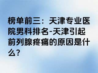 榜单前三：天津专业医院男科排名-天津引起前列腺疼痛的原因是什么？