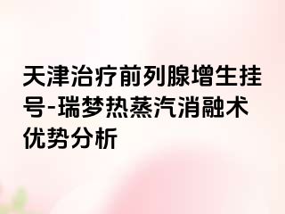 天津治疗前列腺增生挂号-瑞梦热蒸汽消融术优势分析