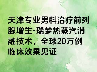 天津专业男科治疗前列腺增生-瑞梦热蒸汽消融技术，全球20万例临床效果见证