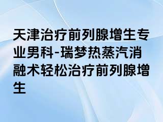 天津治疗前列腺增生专业男科-瑞梦热蒸汽消融术轻松治疗前列腺增生