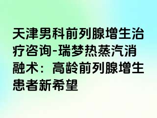 天津男科前列腺增生治疗咨询-瑞梦热蒸汽消融术：高龄前列腺增生患者新希望