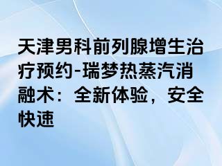 天津男科前列腺增生治疗预约-瑞梦热蒸汽消融术：全新体验，安全快速