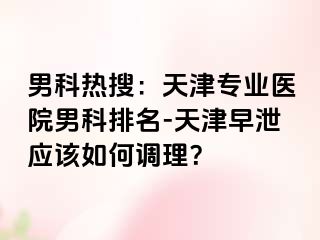 男科热搜：天津专业医院男科排名-天津早泄应该如何调理？