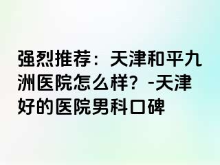 强烈推荐：天津和平九洲医院怎么样？-天津好的医院男科口碑