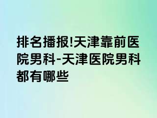 排名播报!天津靠前医院男科-天津医院男科都有哪些