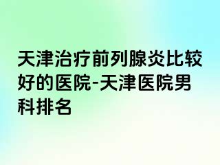 天津治疗前列腺炎比较好的医院-天津医院男科排名