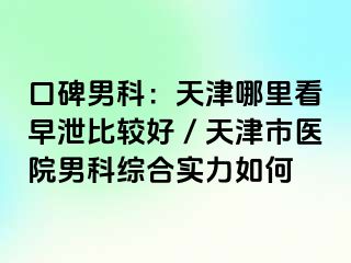 口碑男科：天津哪里看早泄比较好／天津市医院男科综合实力如何
