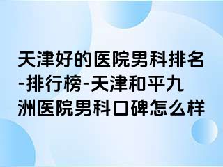 天津好的医院男科排名-排行榜-天津和平九洲医院男科口碑怎么样