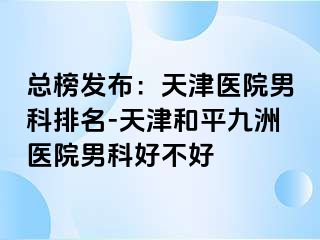 总榜发布：天津医院男科排名-天津和平九洲医院男科好不好