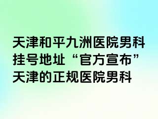 天津和平九洲医院男科挂号地址“官方宣布”天津的正规医院男科