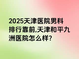 2025天津医院男科排行靠前,天津和平九洲医院怎么样？
