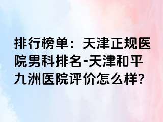 排行榜单：天津正规医院男科排名-天津和平九洲医院评价怎么样？