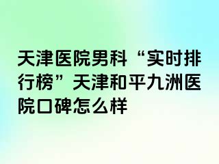 天津医院男科“实时排行榜”天津和平九洲医院口碑怎么样