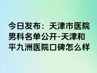 今日发布：天津市医院男科名单公开-天津和平九洲医院口碑怎么样
