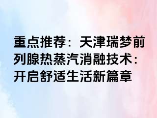 重点推荐：天津瑞梦前列腺热蒸汽消融技术：开启舒适生活新篇章