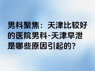 男科聚焦：天津比较好的医院男科-天津早泄是哪些原因引起的？