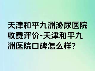 天津和平九洲泌尿医院收费评价-天津和平九洲医院口碑怎么样？