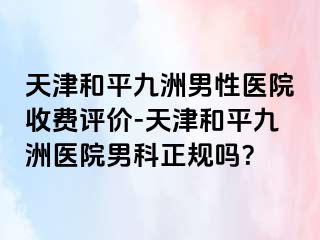天津和平九洲男性医院收费评价-天津和平九洲医院男科正规吗？