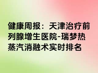 健康周报：天津治疗前列腺增生医院-瑞梦热蒸汽消融术实时排名