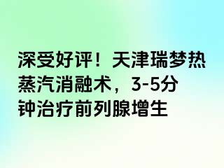 深受好评！天津瑞梦热蒸汽消融术，3-5分钟治疗前列腺增生