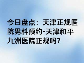 今日盘点：天津正规医院男科预约-天津和平九洲医院正规吗？