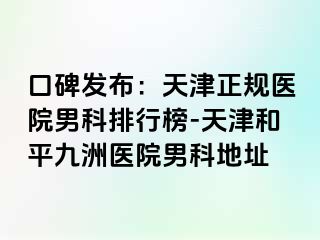 口碑发布：天津正规医院男科排行榜-天津和平九洲医院男科地址