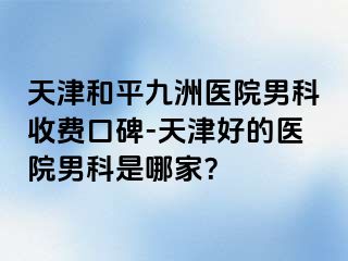 天津和平九洲医院男科收费口碑-天津好的医院男科是哪家？