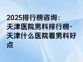2025排行榜咨询：天津医院男科排行榜-天津什么医院看男科好点