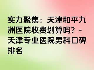 实力聚焦：天津和平九洲医院收费划算吗？-天津专业医院男科口碑排名