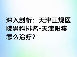 深入剖析：天津正规医院男科排名-天津阳痿怎么治疗？