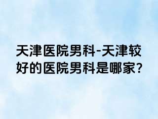 天津医院男科-天津较好的医院男科是哪家？