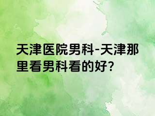 天津医院男科-天津那里看男科看的好？
